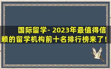 国际留学- 2023年最值得信赖的留学机构前十名排行榜来了！